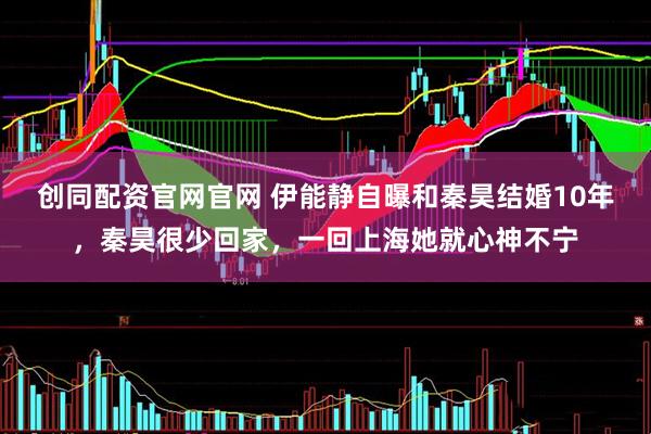 创同配资官网官网 伊能静自曝和秦昊结婚10年,秦昊很少回家,一回上海她就心神不宁