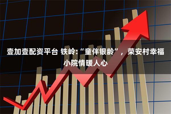 壹加壹配资平台 铁岭:“童伴银龄”，荣安村幸福小院情暖人心