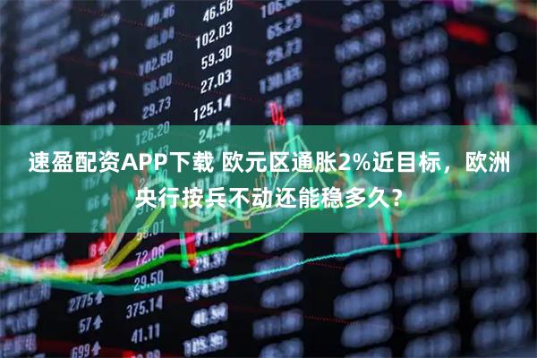 速盈配资APP下载 欧元区通胀2%近目标,欧洲央行按兵不动还能稳多久?