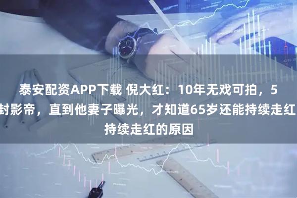 泰安配资APP下载 倪大红：10年无戏可拍，59岁才封影帝，直到他妻子曝光，才知道65岁还能持续走红的原因