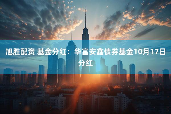 旭胜配资 基金分红:华富安鑫债券基金10月17日分红