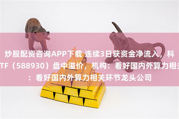 炒股配资咨询APP下载 连续3日获资金净流入，科创板人工智能ETF（588930）盘中溢价，机构：看好国内外算力相关环节龙头公司