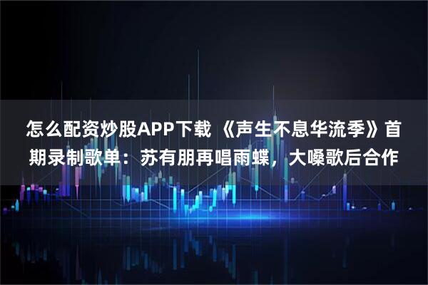 怎么配资炒股APP下载 《声生不息华流季》首期录制歌单:苏有朋再唱雨蝶,大嗓歌后合作