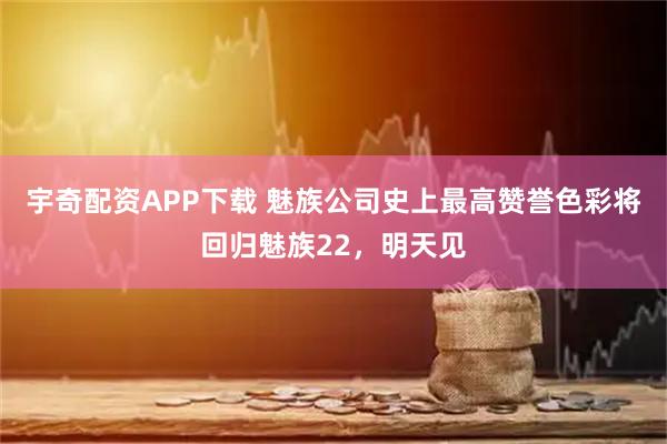 宇奇配资APP下载 魅族公司史上最高赞誉色彩将回归魅族22，明天见