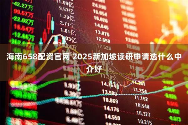 海南658配资官网 2025新加坡读研申请选什么中介好