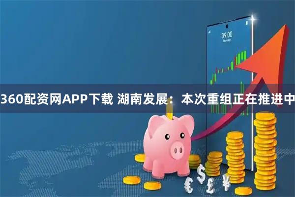 360配资网APP下载 湖南发展:本次重组正在推进中