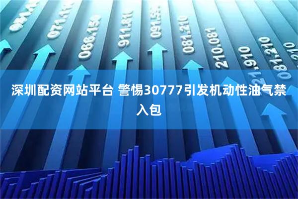 深圳配资网站平台 警惕30777引发机动性油气禁入包