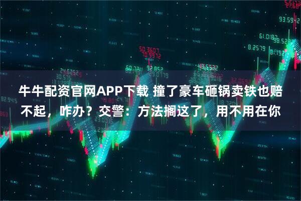 牛牛配资官网APP下载 撞了豪车砸锅卖铁也赔不起，咋办？交警：方法搁这了，用不用在你