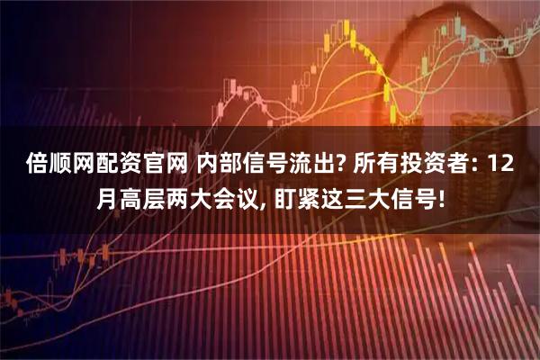 倍顺网配资官网 内部信号流出? 所有投资者: 12月高层两大会议, 盯紧这三大信号!