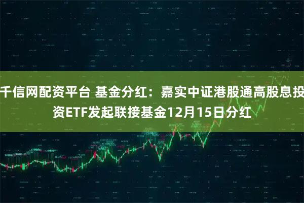 千信网配资平台 基金分红：嘉实中证港股通高股息投资ETF发起联接基金12月15日分红