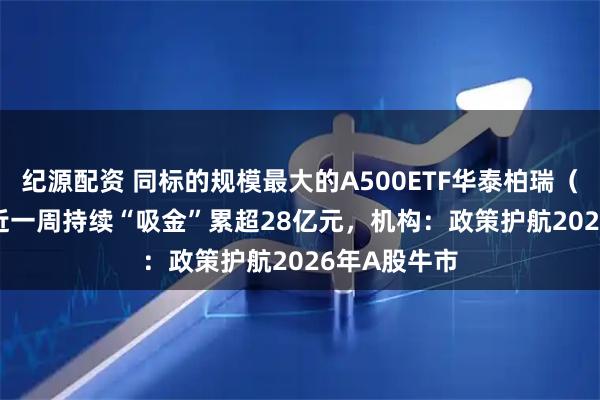 纪源配资 同标的规模最大的A500ETF华泰柏瑞（563360）近一周持续“吸金”累超28亿元，机构：政策护航2026年A股牛市